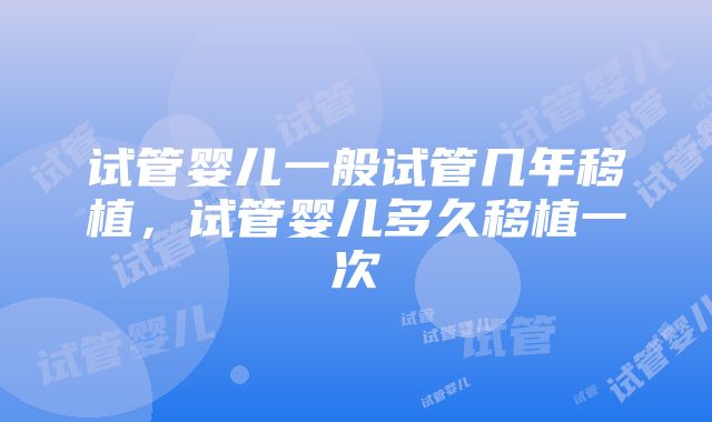 试管婴儿一般试管几年移植，试管婴儿多久移植一次