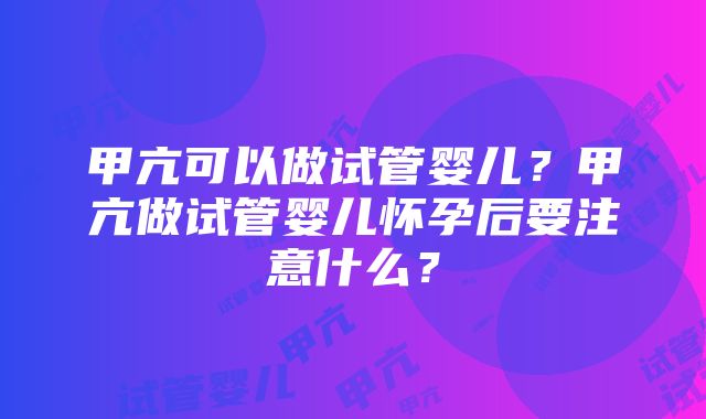 甲亢可以做试管婴儿？甲亢做试管婴儿怀孕后要注意什么？