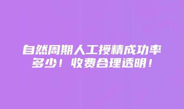 自然周期人工授精成功率多少！收费合理透明！