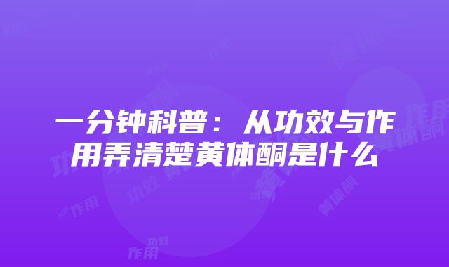 一分钟科普：从功效与作用弄清楚黄体酮是什么