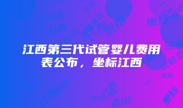 江西第三代试管婴儿费用表公布，坐标江西