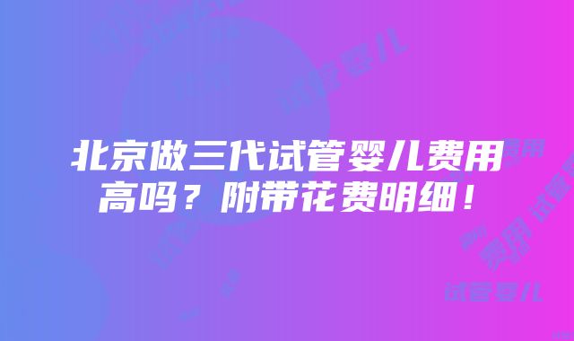 北京做三代试管婴儿费用高吗？附带花费明细！