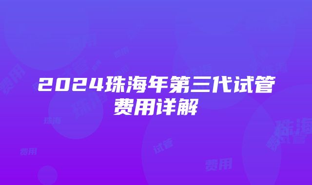 2024珠海年第三代试管费用详解