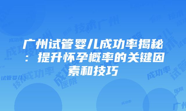 广州试管婴儿成功率揭秘：提升怀孕概率的关键因素和技巧