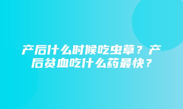 产后什么时候吃虫草？产后贫血吃什么药最快？