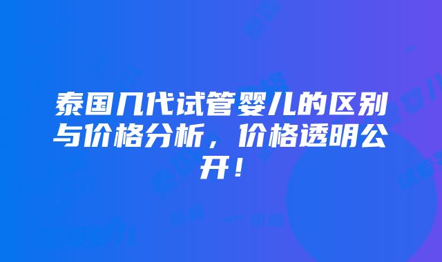 泰国几代试管婴儿的区别与价格分析，价格透明公开！