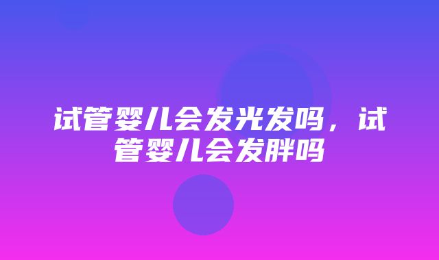 试管婴儿会发光发吗，试管婴儿会发胖吗