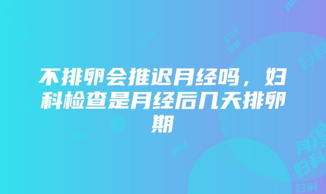 不排卵会推迟月经吗，妇科检查是月经后几天排卵期