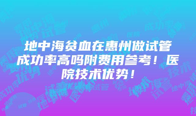 地中海贫血在惠州做试管成功率高吗附费用参考！医院技术优势！