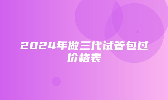 2024年做三代试管包过价格表