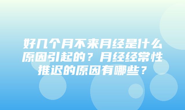 好几个月不来月经是什么原因引起的？月经经常性推迟的原因有哪些？