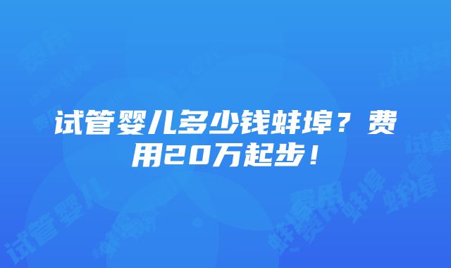 试管婴儿多少钱蚌埠？费用20万起步！