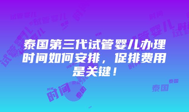 泰国第三代试管婴儿办理时间如何安排，促排费用是关键！