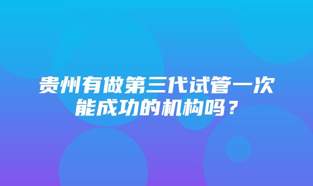 贵州有做第三代试管一次能成功的机构吗？