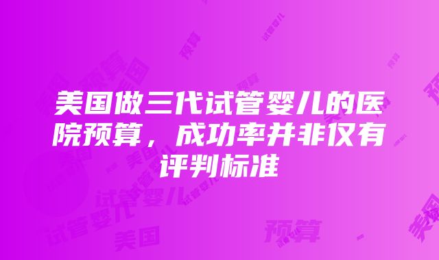 美国做三代试管婴儿的医院预算，成功率并非仅有评判标准