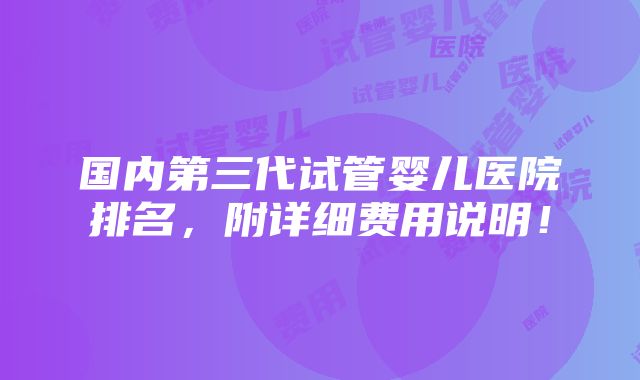 国内第三代试管婴儿医院排名，附详细费用说明！