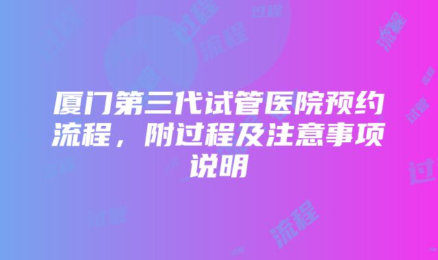 厦门第三代试管医院预约流程，附过程及注意事项说明