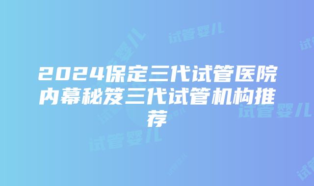 2024保定三代试管医院内幕秘笈三代试管机构推荐