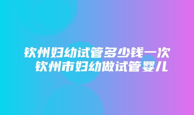 钦州妇幼试管多少钱一次 钦州市妇幼做试管婴儿