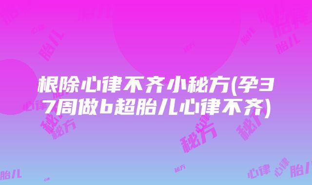 根除心律不齐小秘方(孕37周做b超胎儿心律不齐)