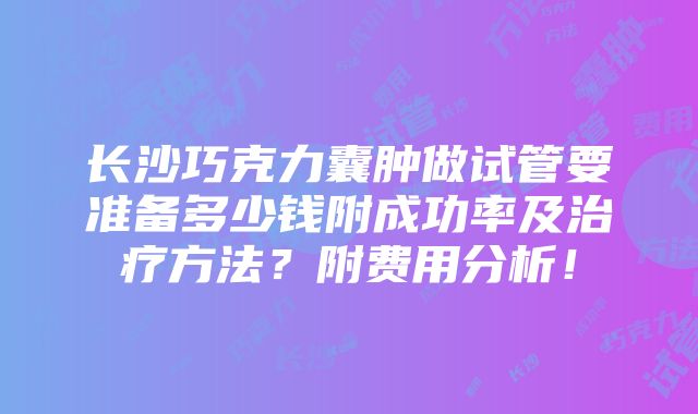 长沙巧克力囊肿做试管要准备多少钱附成功率及治疗方法？附费用分析！