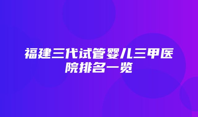 福建三代试管婴儿三甲医院排名一览