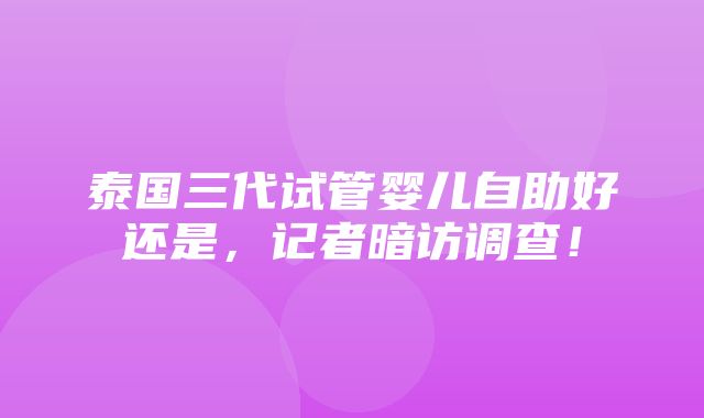 泰国三代试管婴儿自助好还是，记者暗访调查！