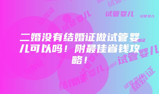 二婚没有结婚证做试管婴儿可以吗！附最佳省钱攻略！