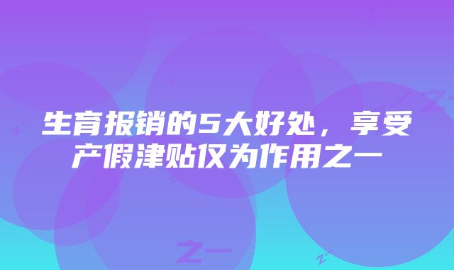 生育报销的5大好处，享受产假津贴仅为作用之一