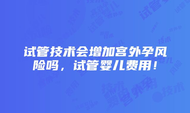 试管技术会增加宫外孕风险吗，试管婴儿费用！