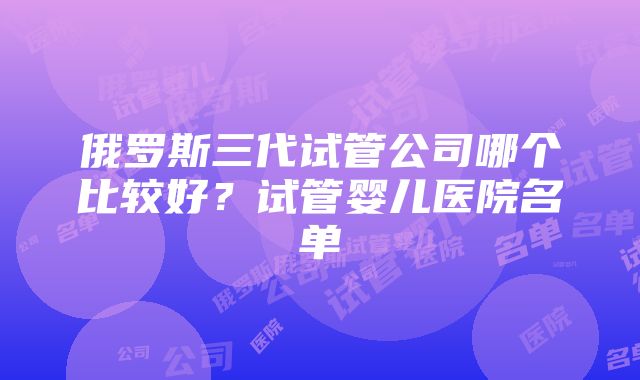 俄罗斯三代试管公司哪个比较好？试管婴儿医院名单