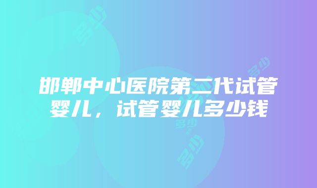 邯郸中心医院第二代试管婴儿，试管婴儿多少钱