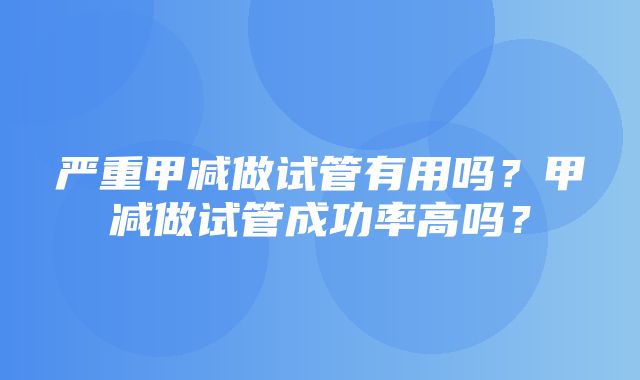 严重甲减做试管有用吗？甲减做试管成功率高吗？