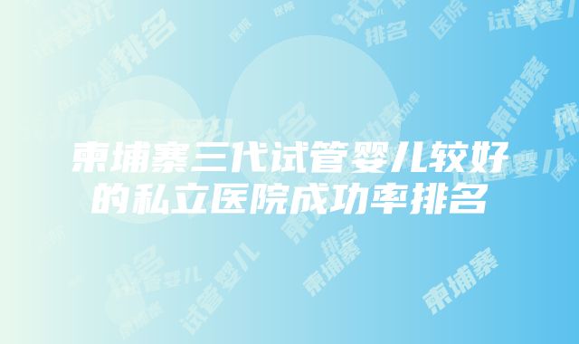 柬埔寨三代试管婴儿较好的私立医院成功率排名