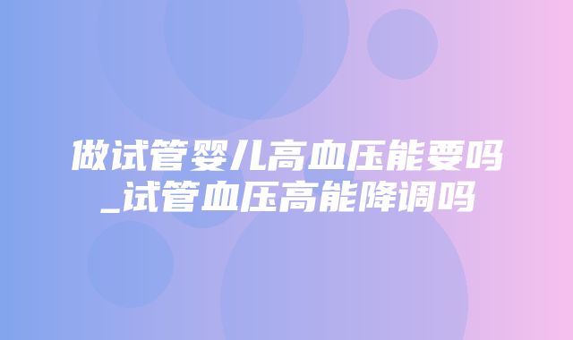 做试管婴儿高血压能要吗_试管血压高能降调吗