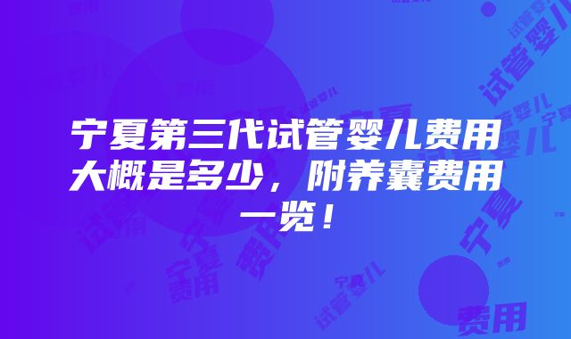 宁夏第三代试管婴儿费用大概是多少，附养囊费用一览！