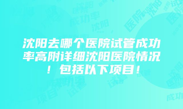 沈阳去哪个医院试管成功率高附详细沈阳医院情况！包括以下项目！