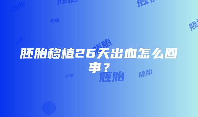 胚胎移植26天出血怎么回事？