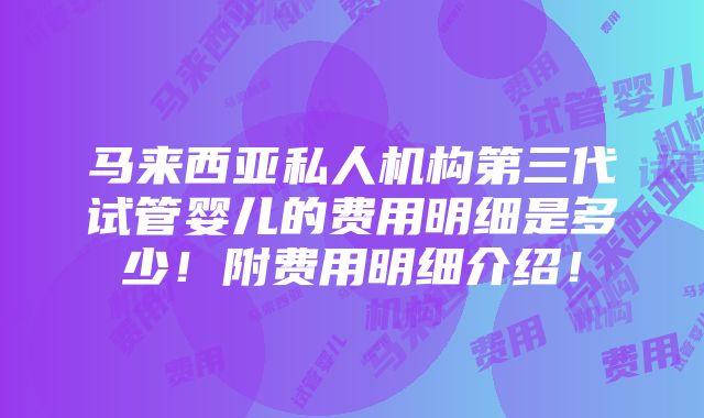 马来西亚私人机构第三代试管婴儿的费用明细是多少！附费用明细介绍！