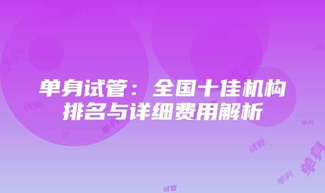 单身试管：全国十佳机构排名与详细费用解析