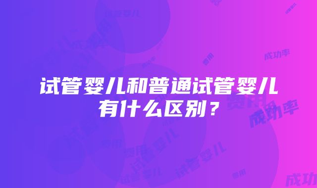 试管婴儿和普通试管婴儿有什么区别？