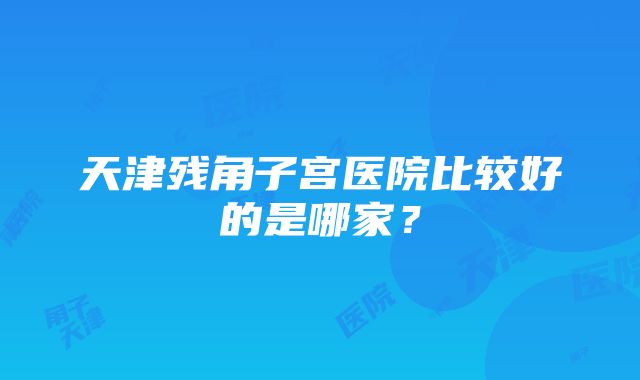 天津残角子宫医院比较好的是哪家？