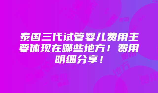 泰国三代试管婴儿费用主要体现在哪些地方！费用明细分享！