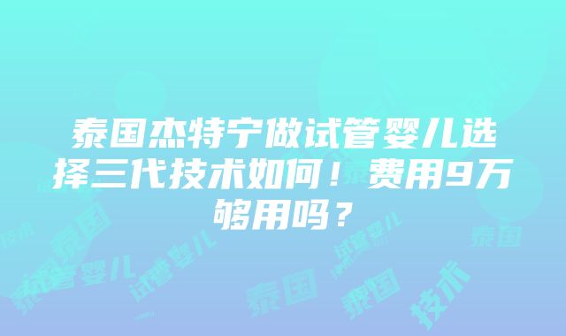 泰国杰特宁做试管婴儿选择三代技术如何！费用9万够用吗？