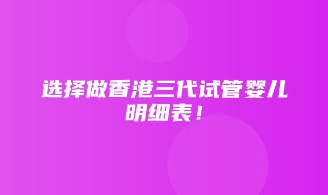 选择做香港三代试管婴儿明细表！