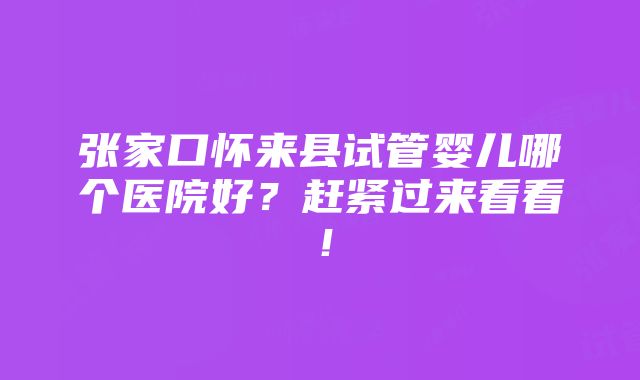 张家口怀来县试管婴儿哪个医院好？赶紧过来看看！