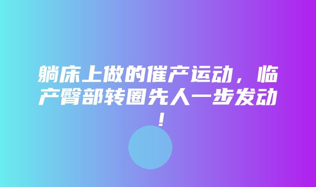 躺床上做的催产运动，临产臀部转圈先人一步发动！