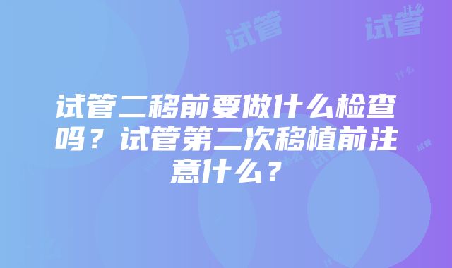 试管二移前要做什么检查吗？试管第二次移植前注意什么？