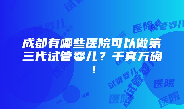 成都有哪些医院可以做第三代试管婴儿？千真万确！