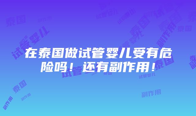 在泰国做试管婴儿受有危险吗！还有副作用！